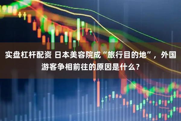 实盘杠杆配资 日本美容院成“旅行目的地”，外国游客争相前往的原因是什么？