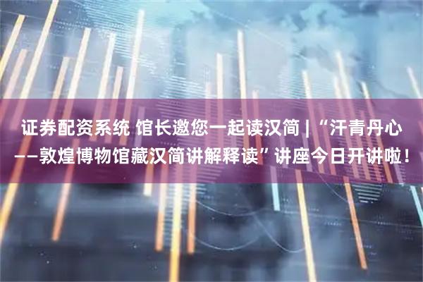 证券配资系统 馆长邀您一起读汉简 | “汗青丹心——敦煌博物馆藏汉简讲解释读”讲座今日开讲啦！