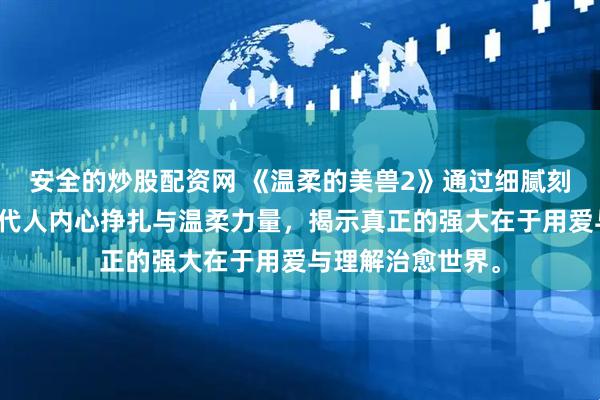 安全的炒股配资网 《温柔的美兽2》通过细腻刻画人物，展现现代人内心挣扎与温柔力量，揭示真正的强大在于用爱与理解治愈世界。
