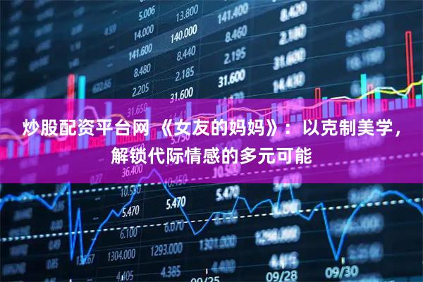 炒股配资平台网 《女友的妈妈》：以克制美学，解锁代际情感的多元可能