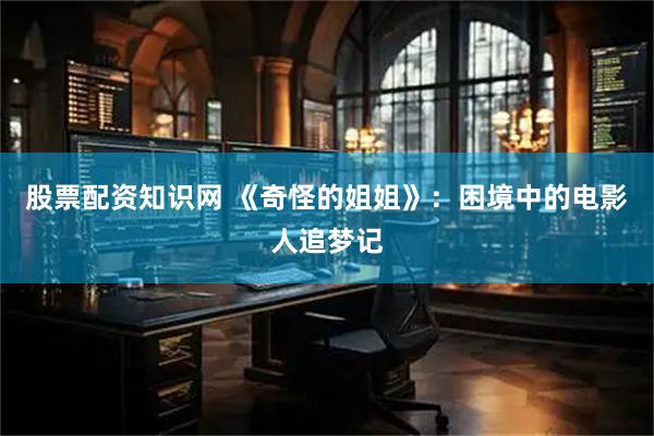 股票配资知识网 《奇怪的姐姐》：困境中的电影人追梦记