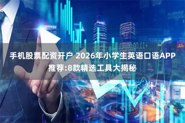 手机股票配资开户 2026年小学生英语口语APP推荐:8款精选工具大揭秘