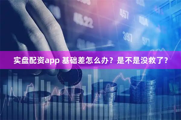 实盘配资app 基础差怎么办？是不是没救了？