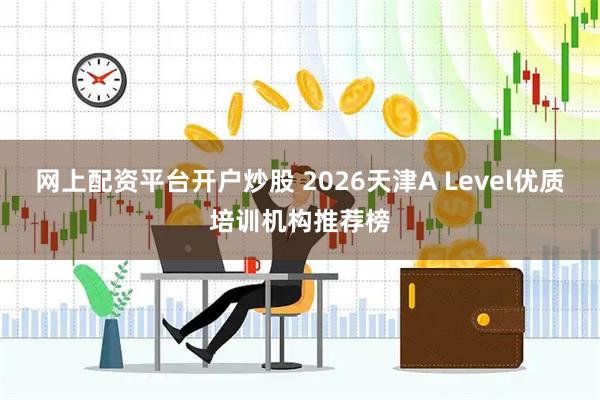 网上配资平台开户炒股 2026天津A Level优质培训机构推荐榜