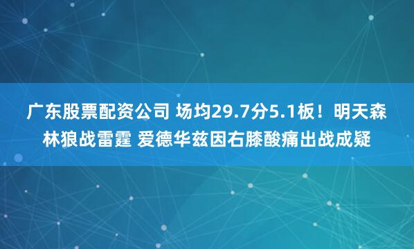 广东股票配资公司 场均29.7分5.1板！明天森林狼战雷霆 爱德华兹因右膝酸痛出战成疑
