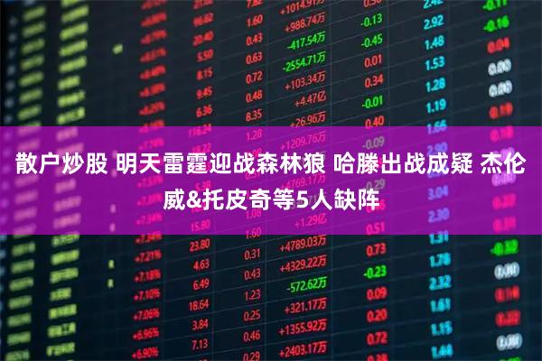 散户炒股 明天雷霆迎战森林狼 哈滕出战成疑 杰伦威&托皮奇等5人缺阵