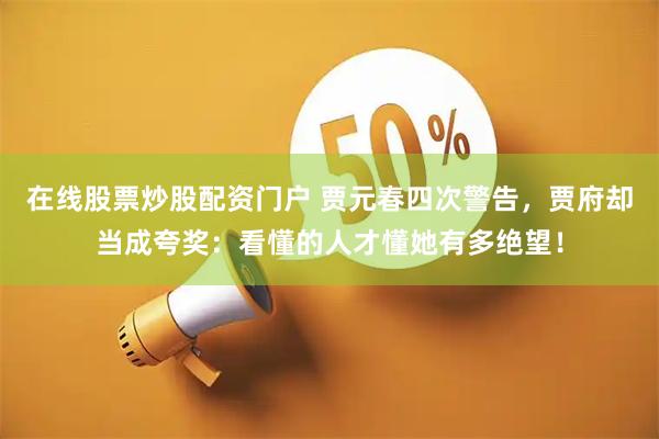 在线股票炒股配资门户 贾元春四次警告，贾府却当成夸奖：看懂的人才懂她有多绝望！