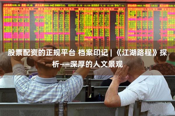 股票配资的正规平台 档案印记 | 《江湖路程》探析——深厚的人文景观