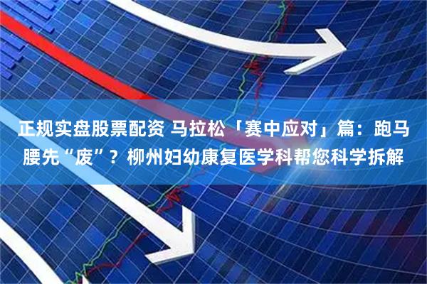 正规实盘股票配资 马拉松「赛中应对」篇：跑马腰先“废”？柳州妇幼康复医学科帮您科学拆解