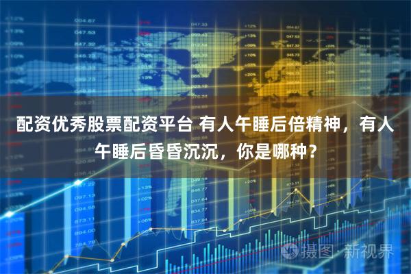 配资优秀股票配资平台 有人午睡后倍精神，有人午睡后昏昏沉沉，你是哪种？