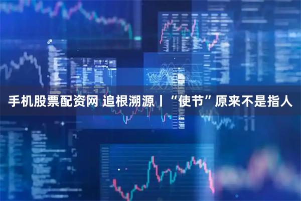手机股票配资网 追根溯源丨“使节”原来不是指人