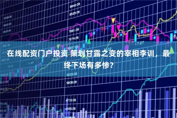 在线配资门户投资 策划甘露之变的宰相李训，最终下场有多惨？