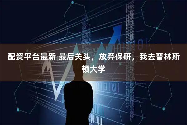 配资平台最新 最后关头，放弃保研，我去普林斯顿大学