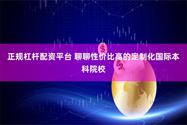 正规杠杆配资平台 聊聊性价比高的定制化国际本科院校