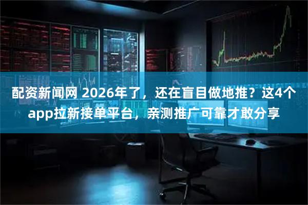 配资新闻网 2026年了，还在盲目做地推？这4个app拉新接单平台，亲测推广可靠才敢分享