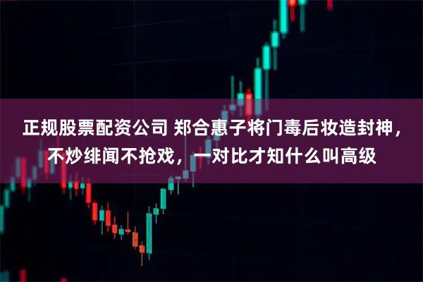 正规股票配资公司 郑合惠子将门毒后妆造封神，不炒绯闻不抢戏，一对比才知什么叫高级