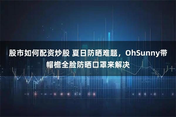 股市如何配资炒股 夏日防晒难题，OhSunny带帽檐全脸防晒口罩来解决