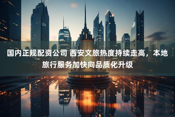 国内正规配资公司 西安文旅热度持续走高，本地旅行服务加快向品质化升级