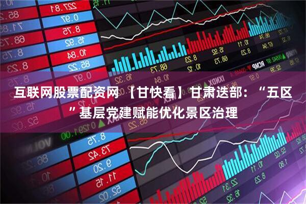互联网股票配资网 【甘快看】甘肃迭部：“五区”基层党建赋能优化景区治理
