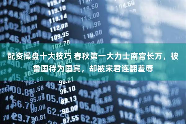 配资操盘十大技巧 春秋第一大力士南宫长万，被鲁国待为国宾，却被宋君连翻羞辱