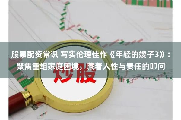 股票配资常识 写实伦理佳作《年轻的嫂子3》：聚焦重组家庭困境，藏着人性与责任的叩问