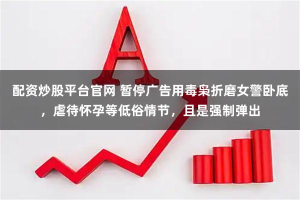 配资炒股平台官网 暂停广告用毒枭折磨女警卧底，虐待怀孕等低俗情节，且是强制弹出