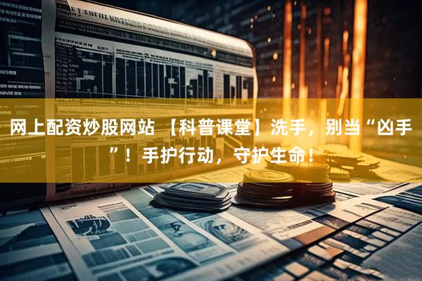 网上配资炒股网站 【科普课堂】洗手，别当“凶手”！手护行动，守护生命！