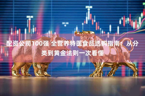 配资公司100强 全营养特医食品选购指南：从分类到黄金法则一次看懂