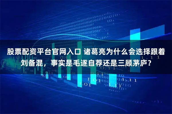 股票配资平台官网入口 诸葛亮为什么会选择跟着刘备混，事实是毛遂自荐还是三顾茅庐？