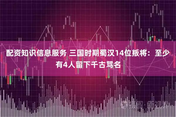 配资知识信息服务 三国时期蜀汉14位叛将：至少有4人留下千古骂名