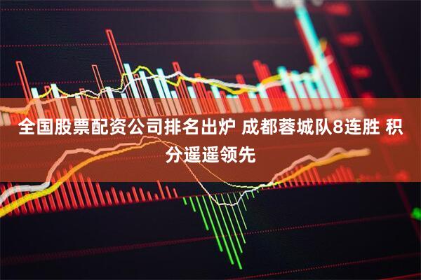 全国股票配资公司排名出炉 成都蓉城队8连胜 积分遥遥领先