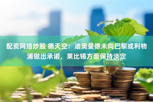配资网络炒股 德天空：迪奥曼德未向巴黎或利物浦做出承诺，莱比锡方面保持淡定