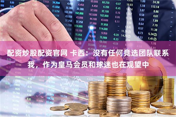 配资炒股配资官网 卡西：没有任何竞选团队联系我，作为皇马会员和球迷也在观望中