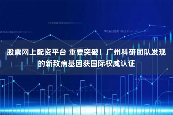 股票网上配资平台 重要突破！广州科研团队发现的新致病基因获国际权威认证
