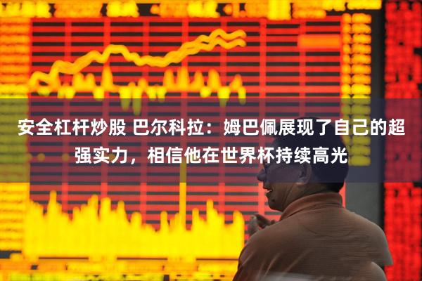 安全杠杆炒股 巴尔科拉：姆巴佩展现了自己的超强实力，相信他在世界杯持续高光
