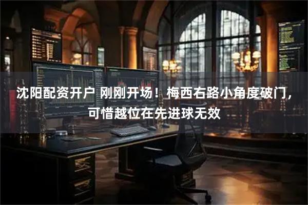 沈阳配资开户 刚刚开场！梅西右路小角度破门，可惜越位在先进球无效