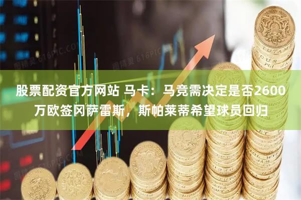 股票配资官方网站 马卡：马竞需决定是否2600万欧签冈萨雷斯，斯帕莱蒂希望球员回归