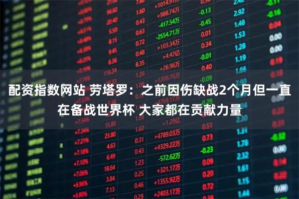 配资指数网站 劳塔罗：之前因伤缺战2个月但一直在备战世界杯 大家都在贡献力量
