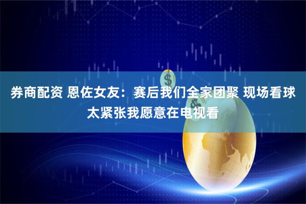 券商配资 恩佐女友：赛后我们全家团聚 现场看球太紧张我愿意在电视看