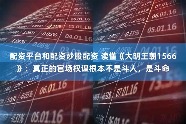 配资平台和配资炒股配资 读懂《大明王朝1566》：真正的官场权谋根本不是斗人，是斗命