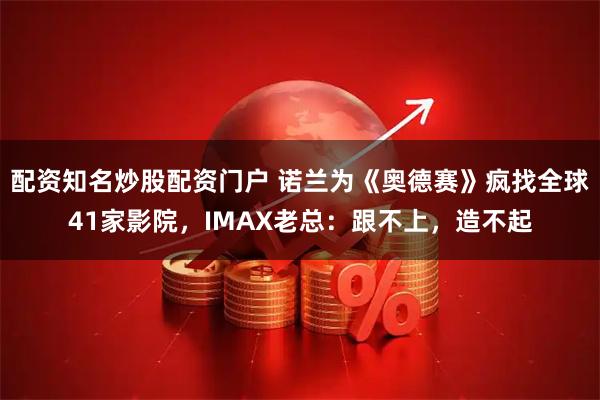 配资知名炒股配资门户 诺兰为《奥德赛》疯找全球41家影院，IMAX老总：跟不上，造不起