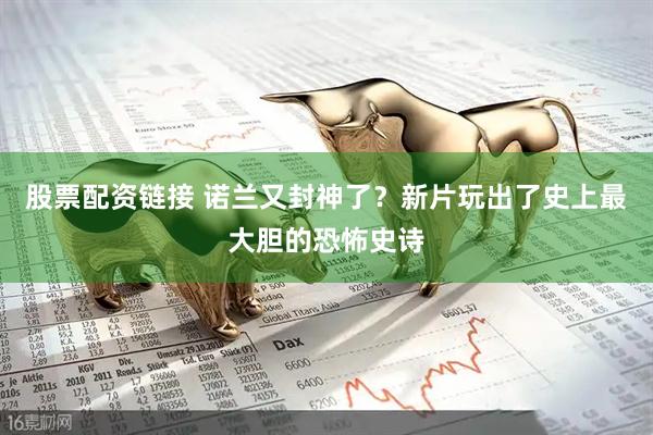 股票配资链接 诺兰又封神了？新片玩出了史上最大胆的恐怖史诗
