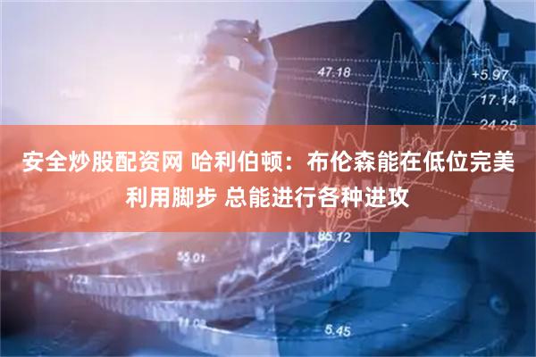 安全炒股配资网 哈利伯顿：布伦森能在低位完美利用脚步 总能进行各种进攻