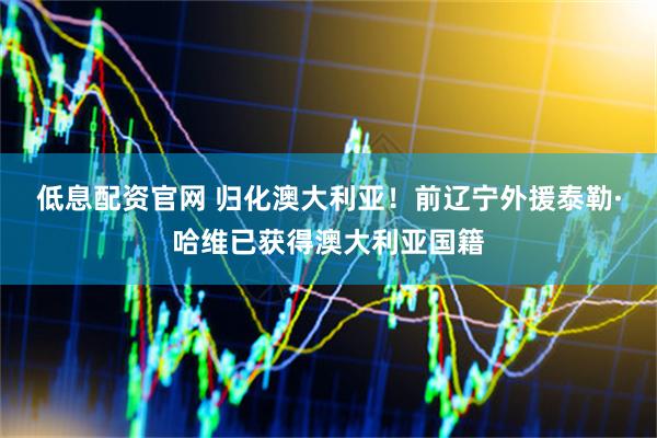 低息配资官网 归化澳大利亚！前辽宁外援泰勒·哈维已获得澳大利亚国籍